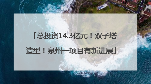 总投资14.3亿元！双子塔造型！泉州一项目有新进展