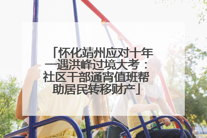 怀化靖州应对十年一遇洪峰过境大考：社区干部通宵值班帮助居民转移财产