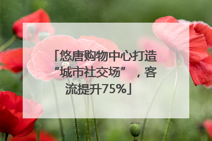 悠唐购物中心打造“城市社交场”，客流提升75%