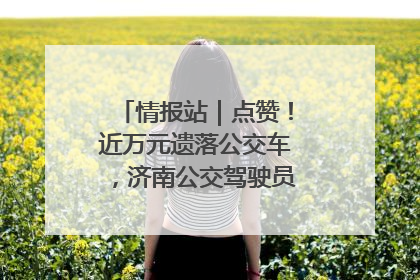 情报站｜点赞！近万元遗落公交车，济南公交驾驶员乘客接力还失主