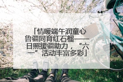 情暖端午润童心 鲁疆同育红石榴——日照援疆助力，“六一”活动丰富多彩