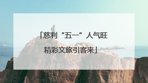 慈利“五一”人气旺 精彩文旅引客来