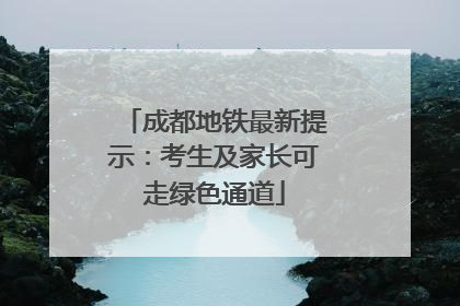 成都地铁最新提示：考生及家长可走绿色通道