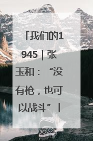 我们的1945｜张玉和：“没有枪，也可以战斗”