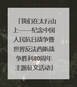 我们在太行山上——纪念中国人民抗日战争暨世界反法西斯战争胜利80周年主题征文活动