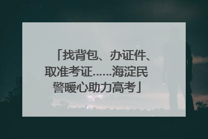 找背包、办证件、取准考证……海淀民警暖心助力高考