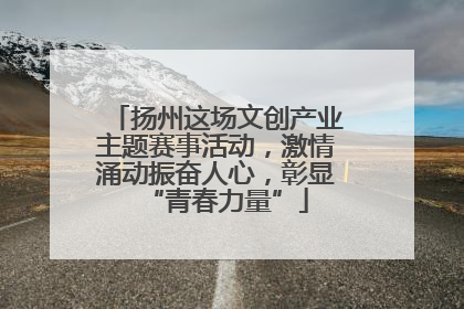 扬州这场文创产业主题赛事活动，激情涌动振奋人心，彰显“青春力量”