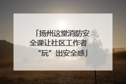 扬州这堂消防安全课让社区工作者“玩”出安全感