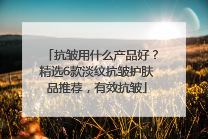 抗皱用什么产品好？精选6款淡纹抗皱护肤品推荐，有效抗皱