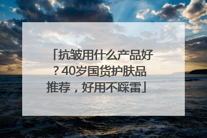 抗皱用什么产品好？40岁国货护肤品推荐，好用不踩雷
