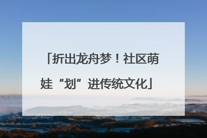 折出龙舟梦！社区萌娃“划”进传统文化