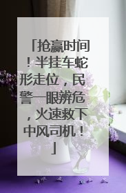 抢赢时间！半挂车蛇形走位，民警一眼辨危，火速救下中风司机！