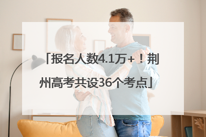 报名人数4.1万+！荆州高考共设36个考点
