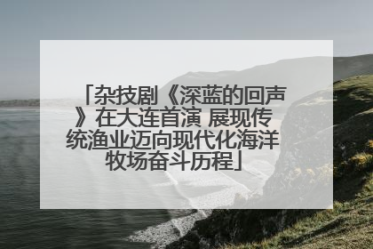 杂技剧《深蓝的回声》在大连首演 展现传统渔业迈向现代化海洋牧场奋斗历程
