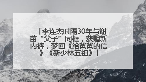李连杰时隔30年与谢苗“父子”同框，获赠新内裤，梦回《给爸爸的信》《新少林五祖》
