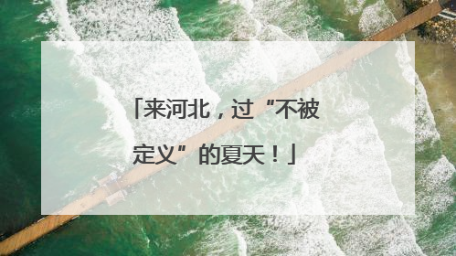 来河北，过“不被定义”的夏天！