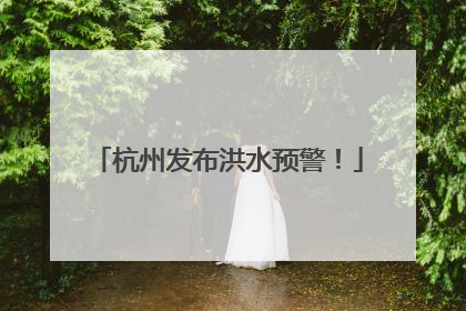 杭州发布洪水预警！