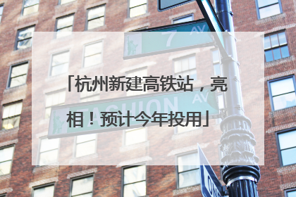 杭州新建高铁站，亮相！预计今年投用