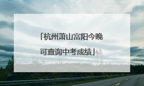 杭州萧山富阳今晚可查询中考成绩