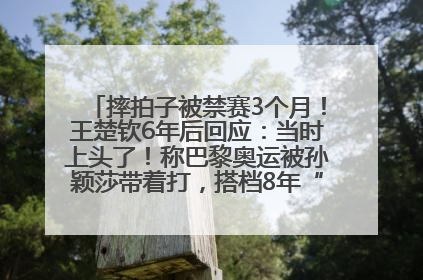 摔拍子被禁赛3个月！王楚钦6年后回应：当时上头了！称巴黎奥运被孙颖莎带着打，搭档8年“一个眼神就能懂”