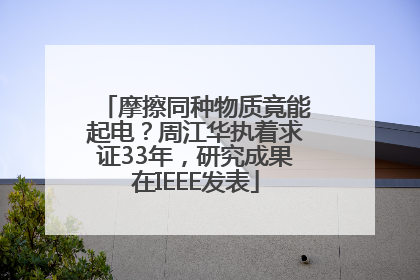 摩擦同种物质竟能起电？周江华执着求证33年，研究成果在IEEE发表