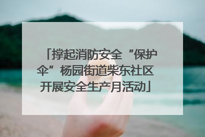 撑起消防安全“保护伞”杨园街道柴东社区开展安全生产月活动