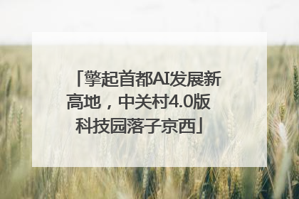 擎起首都AI发展新高地，中关村4.0版科技园落子京西