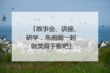 故事会、讲座、研学，来湘图一起做美育手账吧