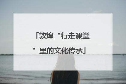 敦煌“行走课堂”里的文化传承