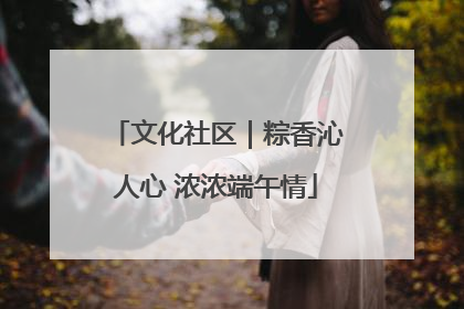 文化社区｜粽香沁人心 浓浓端午情