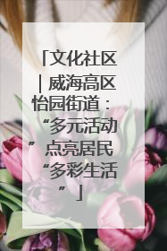 文化社区｜威海高区怡园街道：“多元活动”点亮居民“多彩生活”
