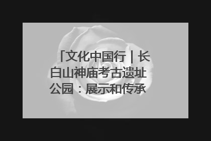 文化中国行｜长白山神庙考古遗址公园：展示和传承多民族文化交融