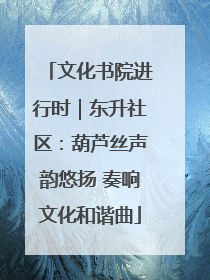 文化书院进行时｜东升社区：葫芦丝声韵悠扬 奏响文化和谐曲