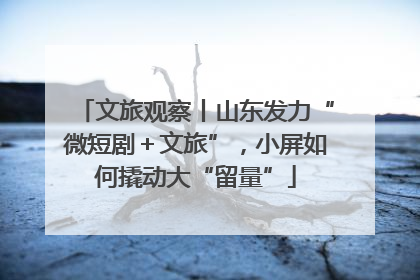 文旅观察丨山东发力“微短剧＋文旅”，小屏如何撬动大“留量”
