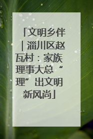 文明乡伴｜淄川区赵瓦村：家族理事大总“理”出文明新风尚