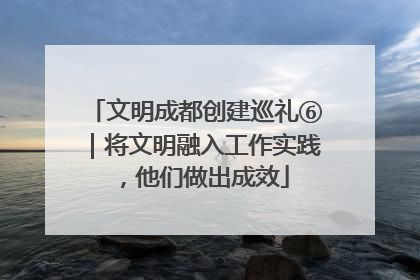 文明成都创建巡礼⑥｜将文明融入工作实践，他们做出成效