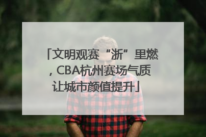 文明观赛“浙”里燃，CBA杭州赛场气质让城市颜值提升