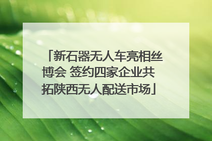 新石器无人车亮相丝博会 签约四家企业共拓陕西无人配送市场