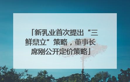 新乳业首次提出“三鲜鼎立”策略，董事长席刚公开定价策略