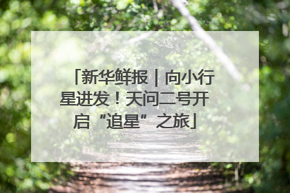 新华鲜报｜向小行星进发！天问二号开启“追星”之旅
