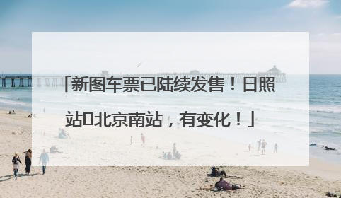 新图车票已陆续发售！日照站⇌北京南站，有变化！