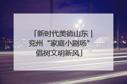 新时代美德山东｜兖州“家庭小剧场”倡树文明新风