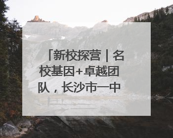 新校探营｜名校基因+卓越团队，长沙市一中大泽湖学校9月迎新