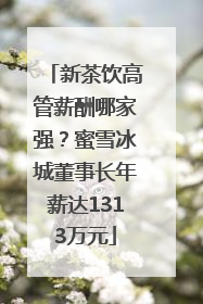 新茶饮高管薪酬哪家强？蜜雪冰城董事长年薪达1313万元