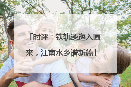 时评：铁轨逶迤入画来，江南水乡谱新篇