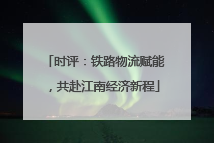 时评：铁路物流赋能，共赴江南经济新程