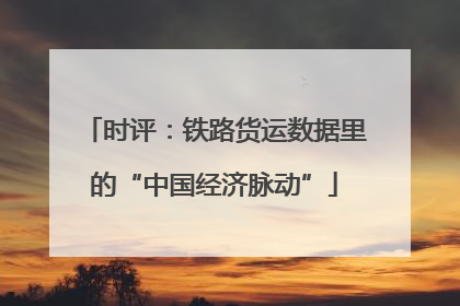 时评：铁路货运数据里的“中国经济脉动”