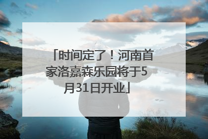时间定了！河南首家洛嘉森乐园将于5月31日开业