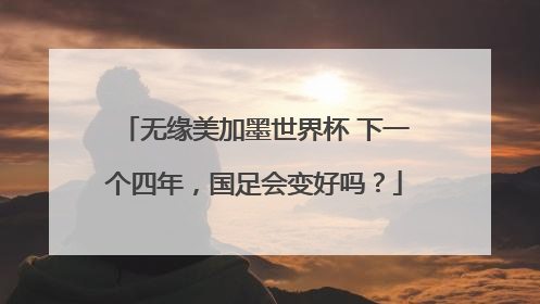 无缘美加墨世界杯 下一个四年，国足会变好吗？