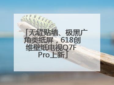无缝贴墙、极黑广角类纸屏，618创维壁纸电视Q7F Pro上新